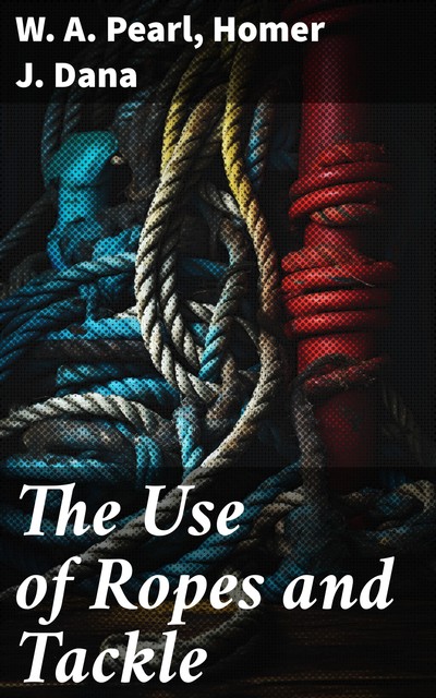 The Use of Ropes and Tackle, Homer J. Dana, W.A. Pearl