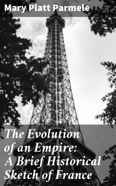 The Evolution of an Empire: A Brief Historical Sketch of France, Mary Platt Parmele