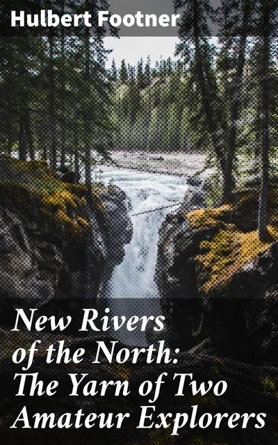 New Rivers of the North: The Yarn of Two Amateur Explorers, Hulbert Footner