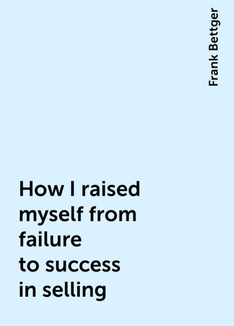 How I raised myself from failure to success in selling, Frank Bettger