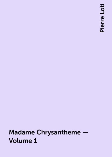 Madame Chrysantheme — Volume 1, Pierre Loti