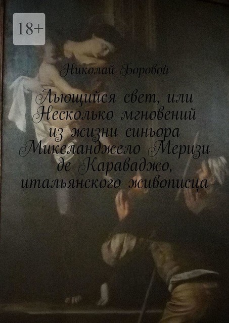 Льющийся свет, или Несколько мгновений из жизни синьора Микеланджело Меризи де Караваджо, итальянского живописца, Николай Боровой