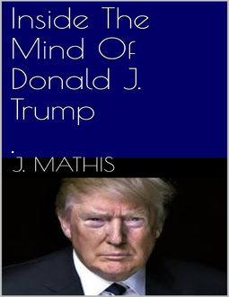 Inside The Mind Of Donald J. Trump, J Mathis