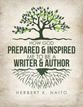 How God Prepared and Inspired Me to Be a Writer and Author, Herbert K. Naito