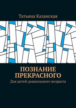 Познание прекрасного. Для детей дошкольного возраста, Татьяна Казанская