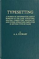 Typesetting A primer of information about working at the case, justifying, spacing, correcting, making-up, and other operations employed in setting type by hand, A.A.Stewart