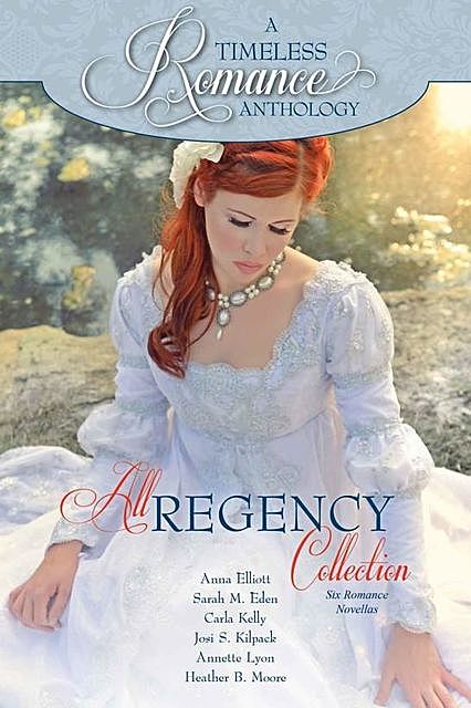 A Timeless Romance Anthology: All Regency Collection, Carla Kelly, Anna Elliott, Heather Moore, Annette Lyon, Josi S. Kilpack, Sarah M. Eden