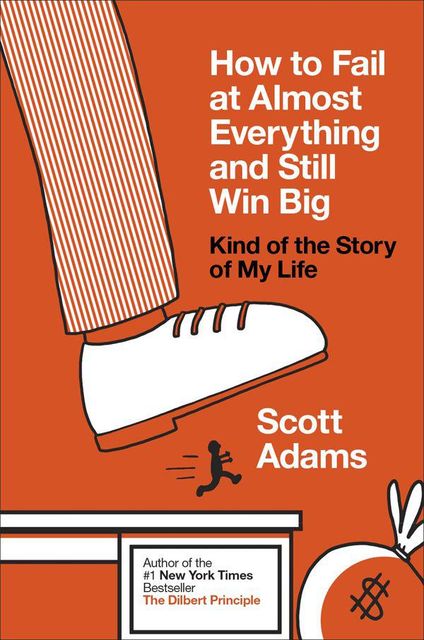 How to Fail at Almost Everything and Still Win Big: Kind of the Story of My Life, Scott Adams