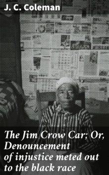 The Jim Crow Car; Or, Denouncement of injustice meted out to the black race, J.C. Coleman