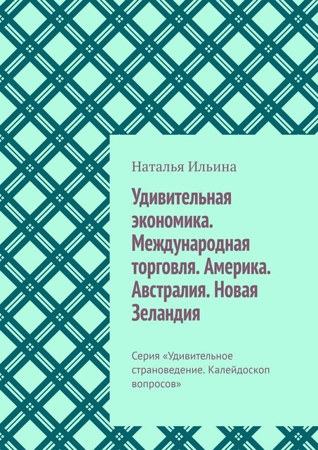 Удивительная экономика. Международная торговля. Америка. Австралия. Новая Зеландия. Серия «Удивительное страноведение. Калейдоскоп вопросов», Наталья Ильина