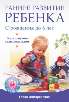 Раннее развитие ребенка с рождения до 6 лет. Все, что нужно знать родителям, Елена Камаровская