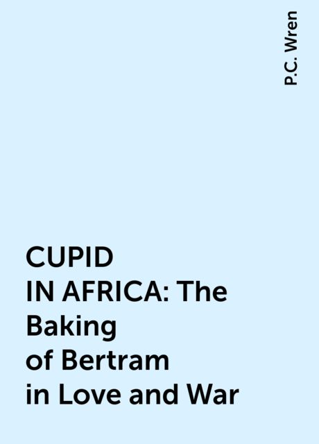 CUPID IN AFRICA: The Baking of Bertram in Love and War, P.C. Wren