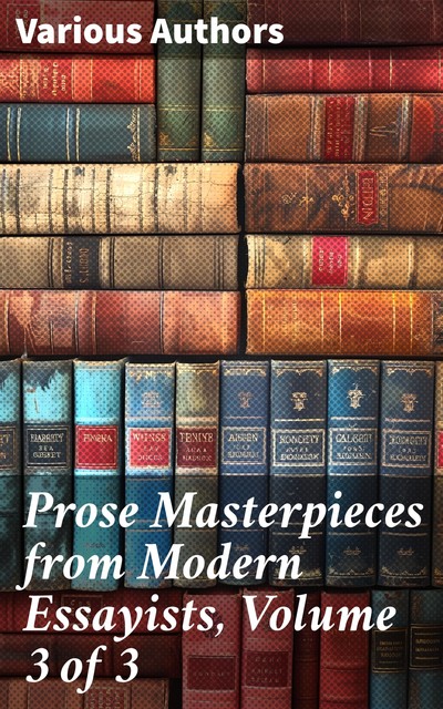 Prose Masterpieces from Modern Essayists, Volume 3 of 3, John Henry Newman, James Anthony Froude, Edward Freeman, Leslie Stephen, W.E.Gladstone