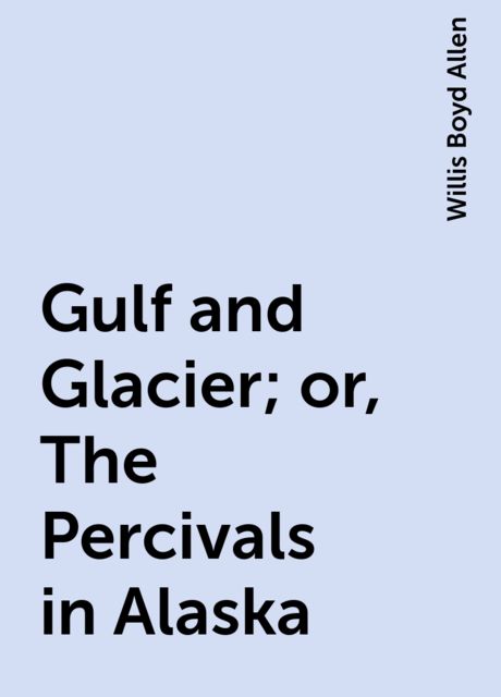 Gulf and Glacier; or, The Percivals in Alaska, Willis Boyd Allen