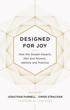 Designed for Joy, Owen Strachan, David Mathis, Denny Burk, Gloria Furman, Joe Rigney, Jonathan Parnell, Courtney Reissig, Marshall Segal, Christina J. Fox, Trillia J. Newbell, Brandon Smith, Andrew David Naselli, GraceAnna Castleberry, Grant Castleberry