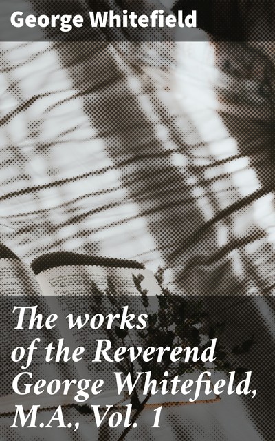 The works of the Reverend George Whitefield, M.A., Vol. 1, George Whitefield
