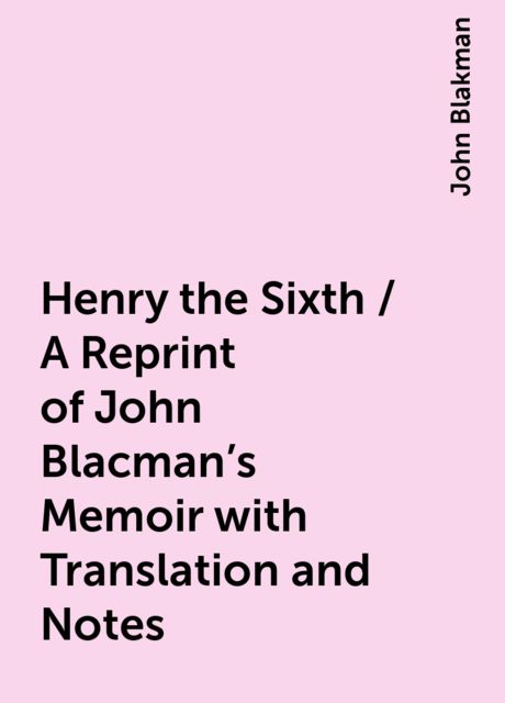 Henry the Sixth / A Reprint of John Blacman's Memoir with Translation and Notes, John Blakman