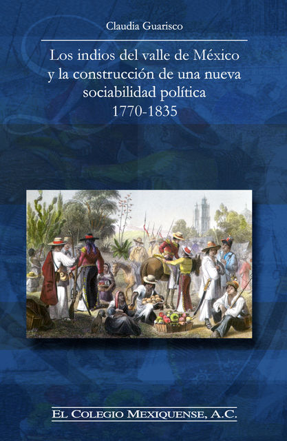 Los indios del valle de México y la construcción de una nueva sociabilidad política 1770–1835, Claudia Guarisco