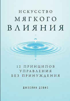 Искусство мягкого влияния: 12 принципов управления без принуждения, Джослин Дэвис