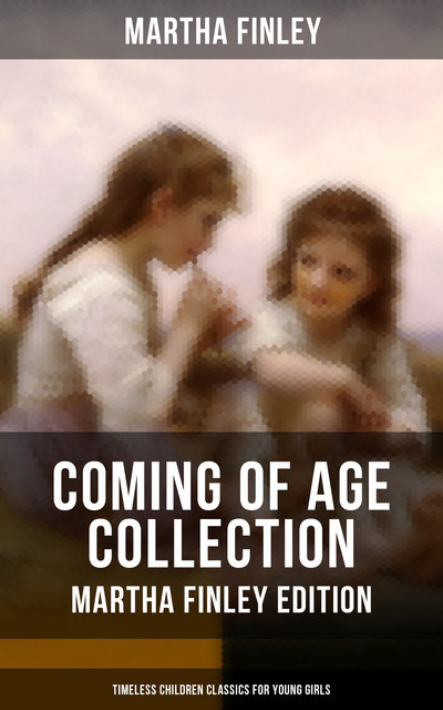 Coming of Age Collection – Martha Finley Edition (Timeless Children Classics for Young Girls), Martha Finley