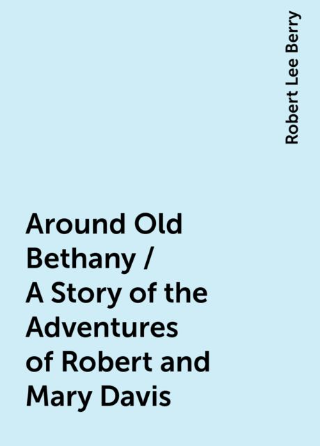 Around Old Bethany / A Story of the Adventures of Robert and Mary Davis, Robert Lee Berry