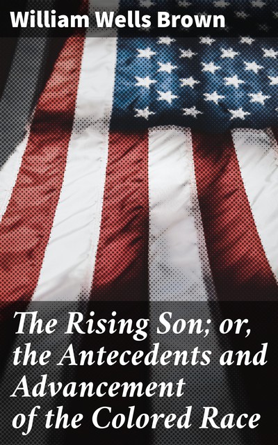 The Rising Son; or, the Antecedents and Advancement of the Colored Race, William Wells Brown