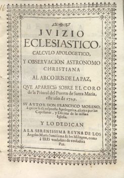 Juizio eclesiastico, calculo apologetico, y observacion astronomo christiana al arco iris de la paz, queapareciò sobre el coro de la Prioral del Puerto de Santa Maria, este año de 1729, Francisco Moreno