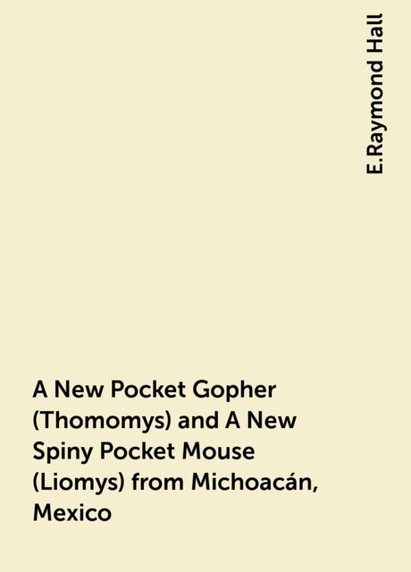 A New Pocket Gopher (Thomomys) and A New Spiny Pocket Mouse (Liomys) from Michoacán, Mexico, E.Raymond Hall