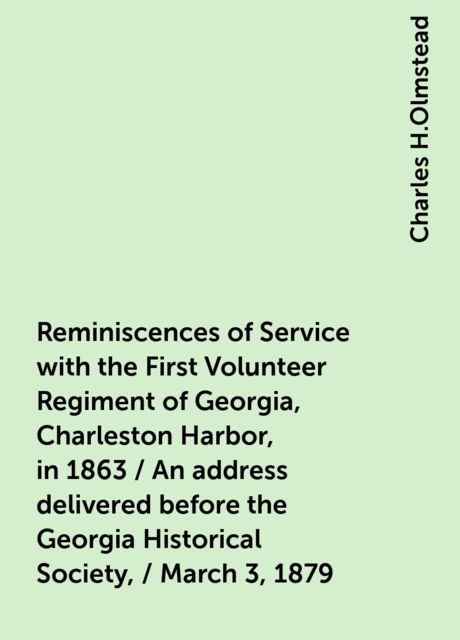 Reminiscences of Service with the First Volunteer Regiment of Georgia, Charleston Harbor, in 1863 / An address delivered before the Georgia Historical Society, / March 3, 1879, Charles H.Olmstead