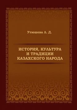 История, культура и традиции казахского народа. Монография, Лариса Утюшева