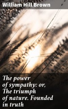 The power of sympathy: or, The triumph of nature. Founded in truth, William Brown