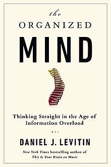 Organized Mind : Thinking Straight in the Age of Information Overload, Levitin Daniel