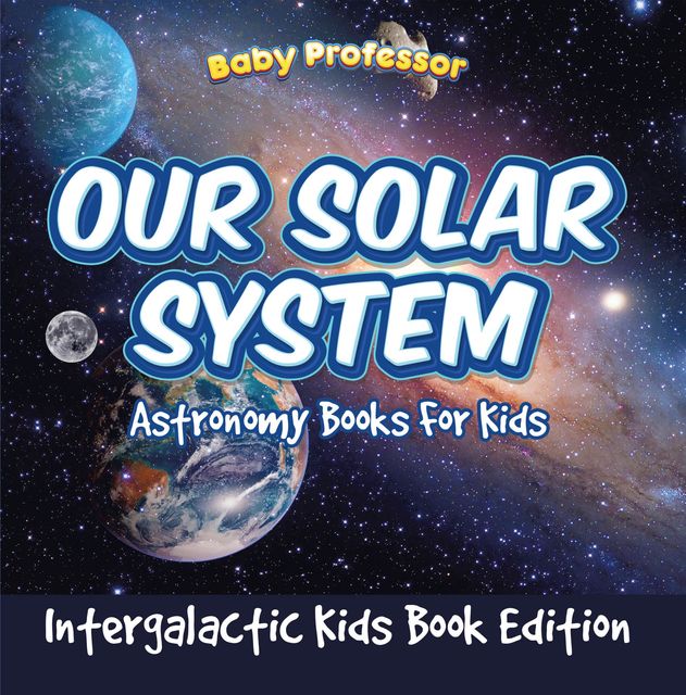 Our Solar System: Astronomy Books For Kids – Intergalactic Kids Book Edition, Baby Professor