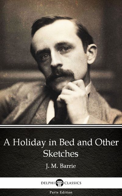 A Holiday in Bed and Other Sketches by J. M. Barrie – Delphi Classics (Illustrated), 