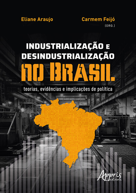 Industrialização e Desindustrialização no Brasil: Teorias, Evidências e Implicações de Política, Carmem Feijó, Eliane Araujo