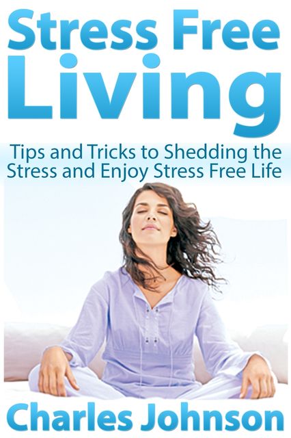 Stress Free Living: Tips and Tricks to Shedding the Stress and Enjoy Stress Free Life, Charles Johnson