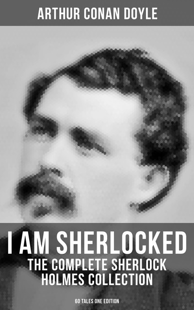 I AM SHERLOCKED: The Complete Sherlock Holmes Collection - 60 Tales One Edition, Arthur Conan Doyle