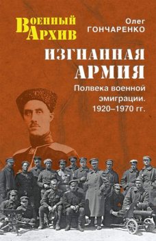 Изгнанная армия. Полвека военной эмиграции. 1920–1970 гг, Олег Гончаренко