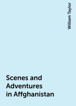 Scenes and Adventures in Affghanistan, William Taylor