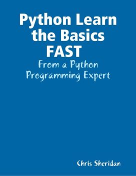 Python Learn the Basics FAST : From a Python Programming Expert, Chris Sheridan