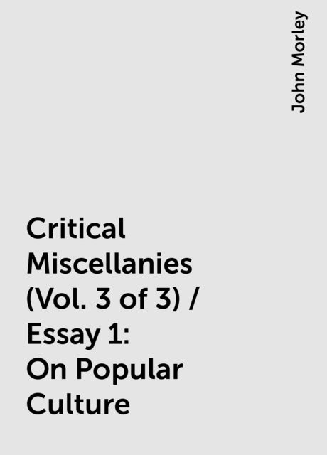 Critical Miscellanies (Vol. 3 of 3) / Essay 1: On Popular Culture, John Morley