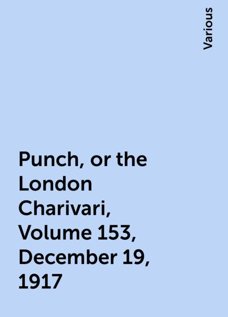 Punch, or the London Charivari, Volume 153, December 19, 1917, Various