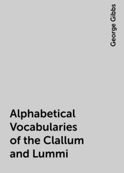 Alphabetical Vocabularies of the Clallum and Lummi, George Gibbs