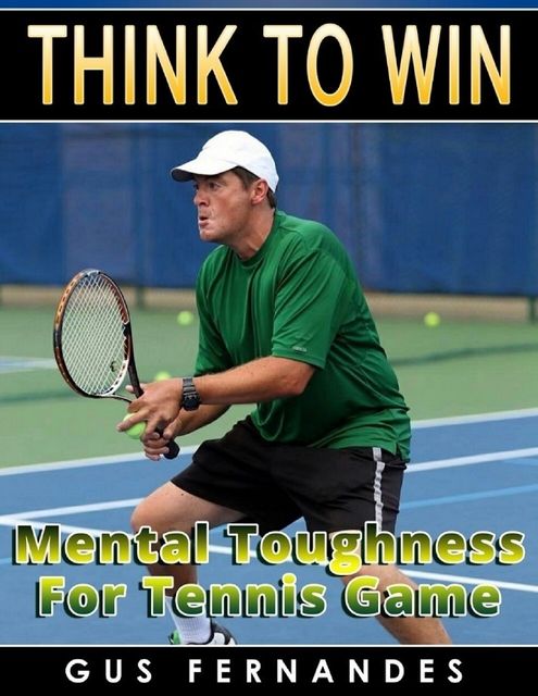 Think to Win : Mental Toughness for Tennis Game, Gus Fernandes