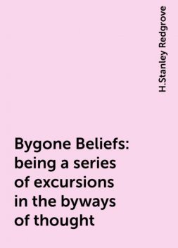 Bygone Beliefs: being a series of excursions in the byways of thought, H.Stanley Redgrove