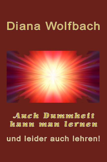 Auch Dummheit kann man lernen und leider auch lehren, Diana Wolfbach