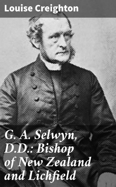 G. A. Selwyn, D.D.: Bishop of New Zealand and Lichfield, Louise Creighton