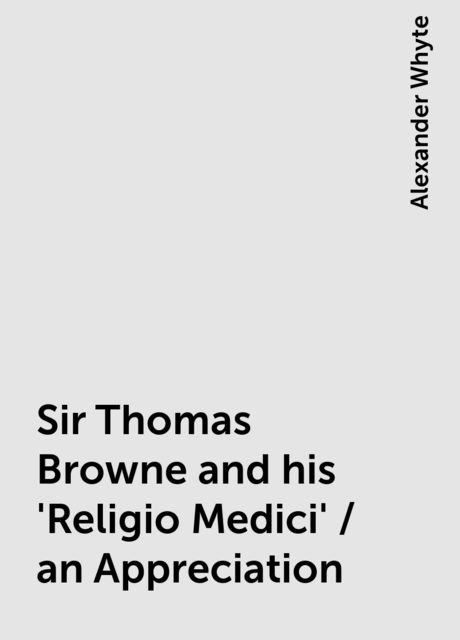 Sir Thomas Browne and his 'Religio Medici' / an Appreciation, Alexander Whyte