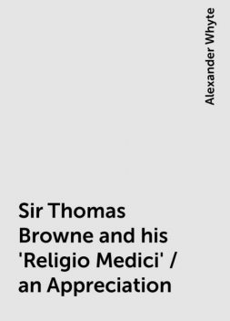Sir Thomas Browne and his 'Religio Medici' / an Appreciation, Alexander Whyte