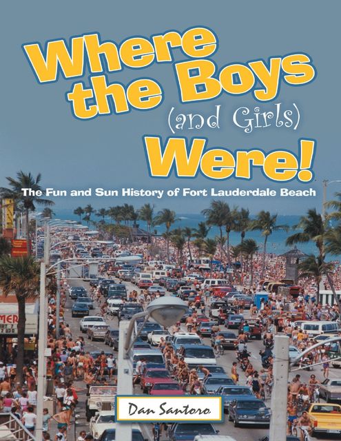Where the Boys (and Girls) Were!: The Fun and Sun History of Fort Lauderdale Beach, Dan Santoro